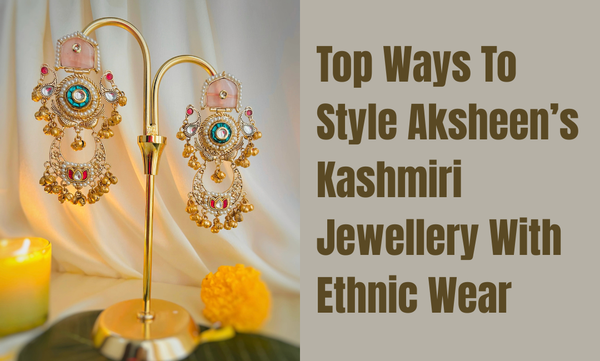 Top Ways to Style Aksheen’s Kashmiri Jewellery with Ethnic Wear